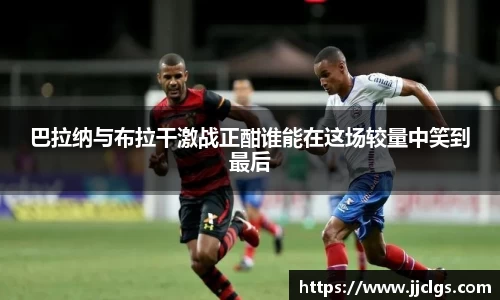 巴拉纳与布拉干激战正酣谁能在这场较量中笑到最后