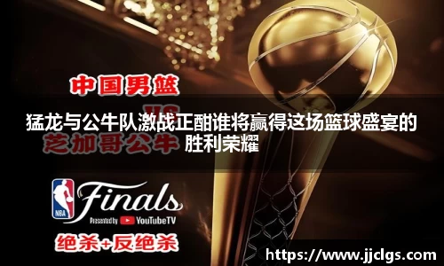猛龙与公牛队激战正酣谁将赢得这场篮球盛宴的胜利荣耀
