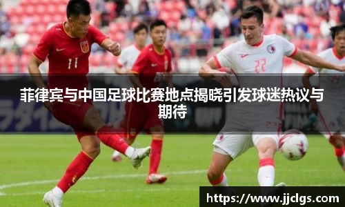 菲律宾与中国足球比赛地点揭晓引发球迷热议与期待