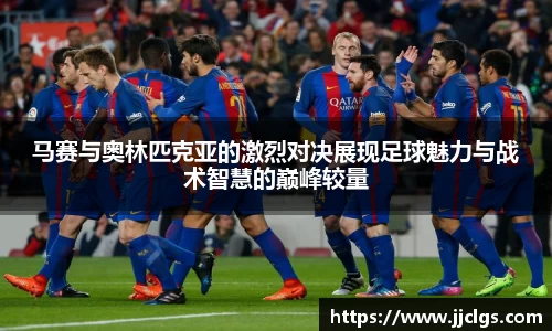 马赛与奥林匹克亚的激烈对决展现足球魅力与战术智慧的巅峰较量
