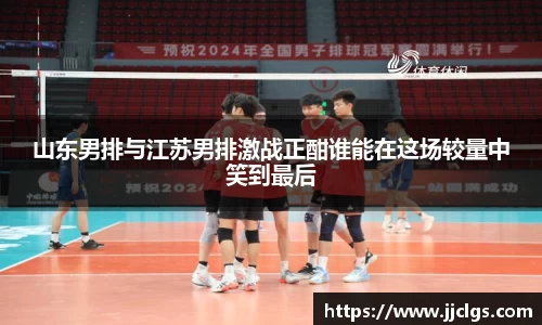 山东男排与江苏男排激战正酣谁能在这场较量中笑到最后