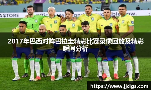 2017年巴西对阵巴拉圭精彩比赛录像回放及精彩瞬间分析