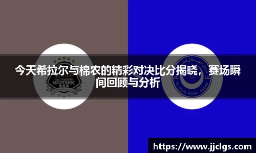 今天希拉尔与棉农的精彩对决比分揭晓，赛场瞬间回顾与分析