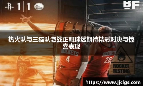 热火队与三猫队激战正酣球迷期待精彩对决与惊喜表现