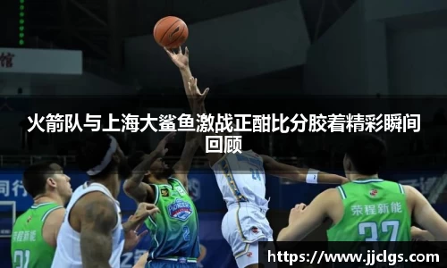 火箭队与上海大鲨鱼激战正酣比分胶着精彩瞬间回顾
