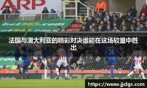 法国与澳大利亚的精彩对决谁能在这场较量中胜出