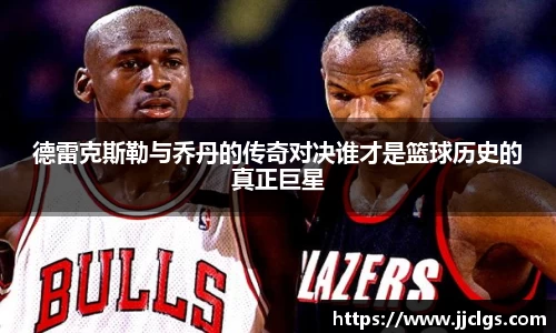 德雷克斯勒与乔丹的传奇对决谁才是篮球历史的真正巨星