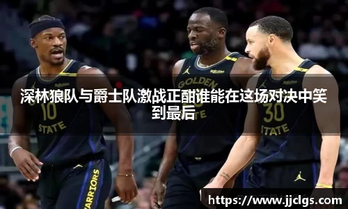 深林狼队与爵士队激战正酣谁能在这场对决中笑到最后