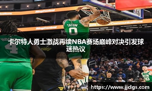 卡尔特人勇士激战再续NBA赛场巅峰对决引发球迷热议