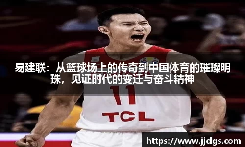 易建联：从篮球场上的传奇到中国体育的璀璨明珠，见证时代的变迁与奋斗精神