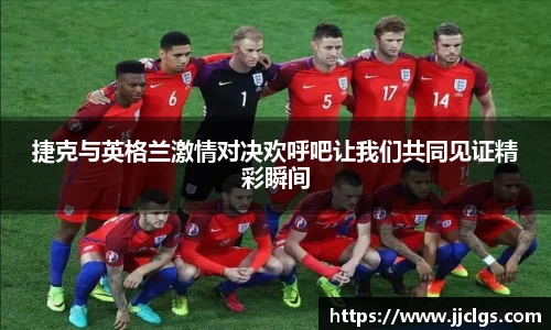 捷克与英格兰激情对决欢呼吧让我们共同见证精彩瞬间