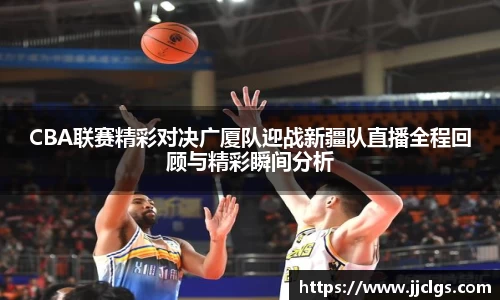 CBA联赛精彩对决广厦队迎战新疆队直播全程回顾与精彩瞬间分析