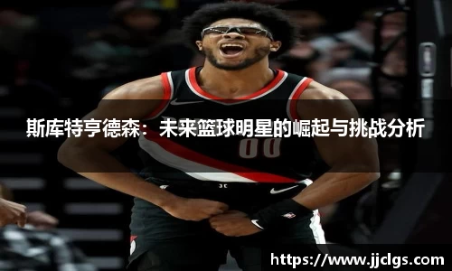 斯库特亨德森：未来篮球明星的崛起与挑战分析