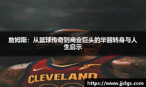 詹姆斯：从篮球传奇到商业巨头的华丽转身与人生启示