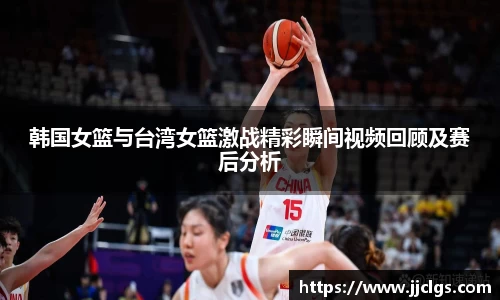 韩国女篮与台湾女篮激战精彩瞬间视频回顾及赛后分析
