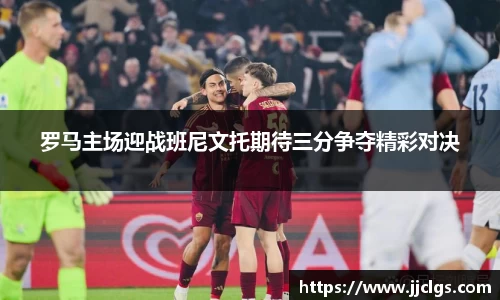 罗马主场迎战班尼文托期待三分争夺精彩对决