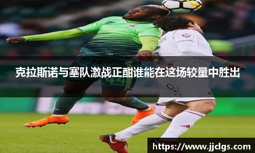克拉斯诺与塞队激战正酣谁能在这场较量中胜出