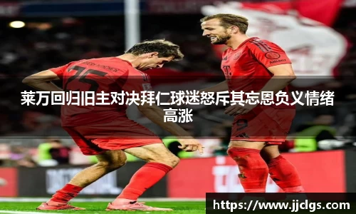 莱万回归旧主对决拜仁球迷怒斥其忘恩负义情绪高涨