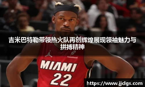 吉米巴特勒带领热火队再创辉煌展现领袖魅力与拼搏精神