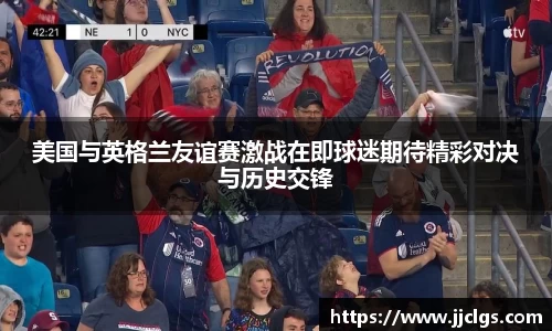 美国与英格兰友谊赛激战在即球迷期待精彩对决与历史交锋