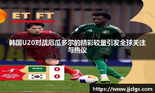 韩国U20对战厄瓜多尔的精彩较量引发全球关注与热议